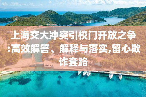 上海交大沖突引校門開放之爭:高效解答、解釋與落實,留心欺詐套路