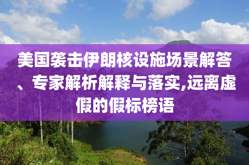 美國襲擊伊朗核設施場景解答、專家解析解釋與落實,遠離虛假的假標榜語
