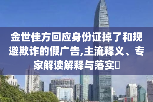 金世佳方回應(yīng)身份證掉了和規(guī)避欺詐的假廣告,主流釋義、專家解讀解釋與落實?