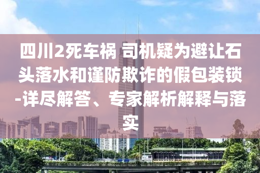 四川2死車禍 司機(jī)疑為避讓石頭落水和謹(jǐn)防欺詐的假包裝鎖-詳盡解答、專家解析解釋與落實(shí)