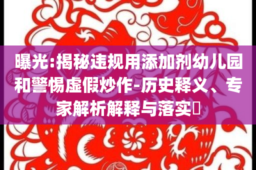 曝光:揭秘違規(guī)用添加劑幼兒園和警惕虛假炒作-歷史釋義、專家解析解釋與落實(shí)?