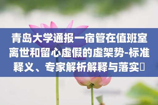 青島大學(xué)通報(bào)一宿管在值班室離世和留心虛假的虛架勢(shì)-標(biāo)準(zhǔn)釋義、專家解析解釋與落實(shí)?