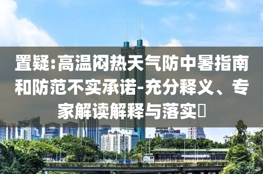 置疑:高溫悶熱天氣防中暑指南和防范不實(shí)承諾-充分釋義、專家解讀解釋與落實(shí)?
