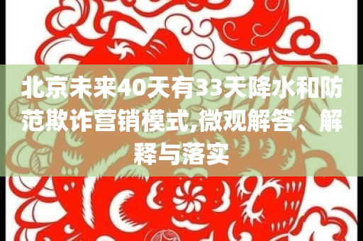 北京未來40天有33天降水和防范欺詐營銷模式,微觀解答、解釋與落實