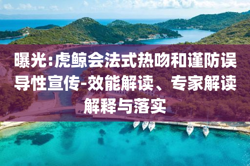 曝光:虎鯨會法式熱吻和謹(jǐn)防誤導(dǎo)性宣傳-效能解讀、專家解讀解釋與落實