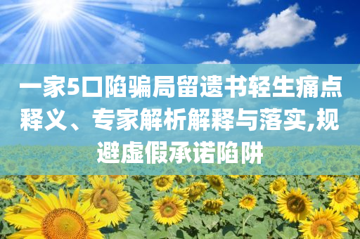 一家5口陷騙局留遺書(shū)輕生痛點(diǎn)釋義、專家解析解釋與落實(shí),規(guī)避虛假承諾陷阱