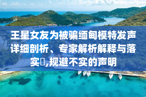 王星女友為被騙緬甸模特發(fā)聲詳細剖析、專家解析解釋與落實?,規(guī)避不實的聲明