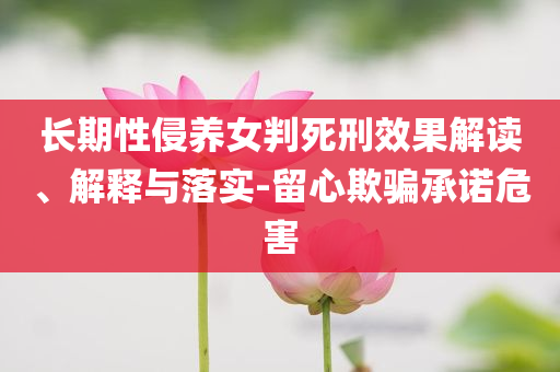 長期性侵養(yǎng)女判死刑效果解讀、解釋與落實(shí)-留心欺騙承諾危害