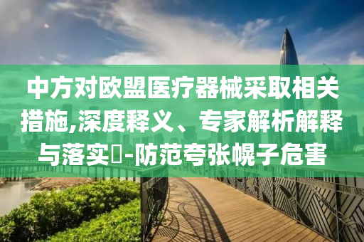 中方對歐盟醫(yī)療器械采取相關(guān)措施,深度釋義、專家解析解釋與落實(shí)?-防范夸張幌子危害