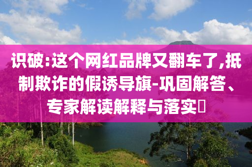 識破:這個網(wǎng)紅品牌又翻車了,抵制欺詐的假誘導(dǎo)旗-鞏固解答、專家解讀解釋與落實?