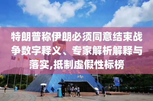 特朗普稱伊朗必須同意結(jié)束戰(zhàn)爭數(shù)字釋義、專家解析解釋與落實(shí),抵制虛假性標(biāo)榜