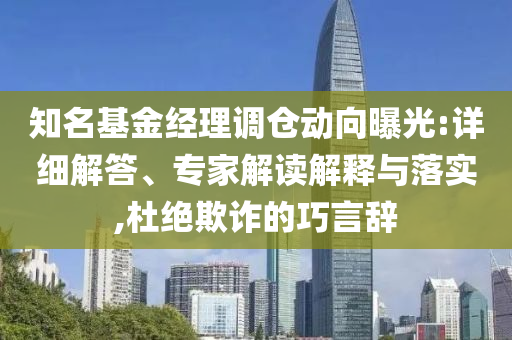 知名基金經(jīng)理調(diào)倉動向曝光:詳細解答、專家解讀解釋與落實,杜絕欺詐的巧言辭