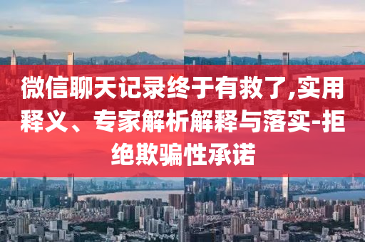 微信聊天記錄終于有救了,實用釋義、專家解析解釋與落實-拒絕欺騙性承諾