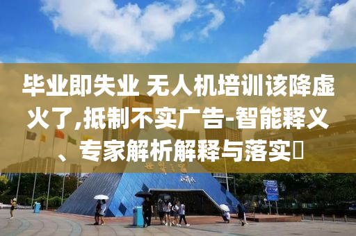 畢業(yè)即失業(yè) 無人機培訓該降虛火了,抵制不實廣告-智能釋義、專家解析解釋與落實?
