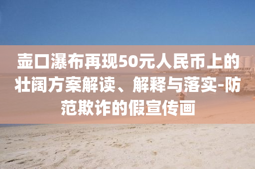 壺口瀑布再現(xiàn)50元人民幣上的壯闊方案解讀、解釋與落實(shí)-防范欺詐的假宣傳畫