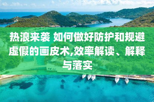 熱浪來襲 如何做好防護和規(guī)避虛假的畫皮術(shù),效率解讀、解釋與落實
