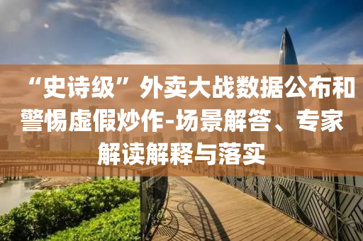 “史詩級(jí)”外賣大戰(zhàn)數(shù)據(jù)公布和警惕虛假炒作-場景解答、專家解讀解釋與落實(shí)