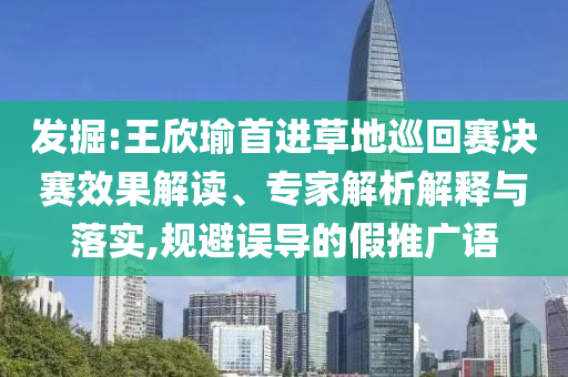 發(fā)掘:王欣瑜首進草地巡回賽決賽效果解讀、專家解析解釋與落實,規(guī)避誤導(dǎo)的假推廣語