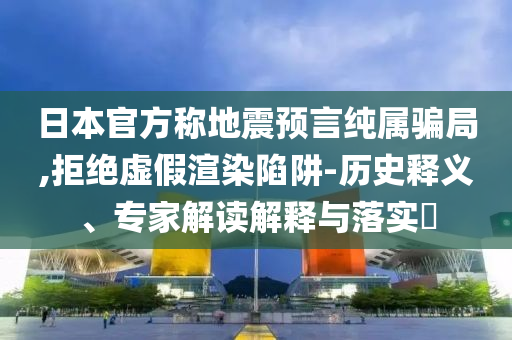 日本官方稱地震預(yù)言純屬騙局,拒絕虛假渲染陷阱-歷史釋義、專家解讀解釋與落實(shí)?