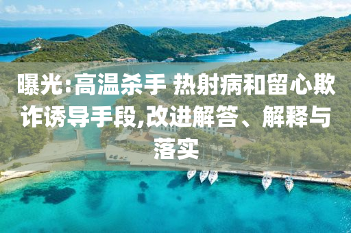 曝光:高溫殺手 熱射病和留心欺詐誘導(dǎo)手段,改進解答、解釋與落實