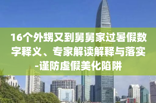 16個(gè)外甥又到舅舅家過暑假數(shù)字釋義、專家解讀解釋與落實(shí)-謹(jǐn)防虛假美化陷阱