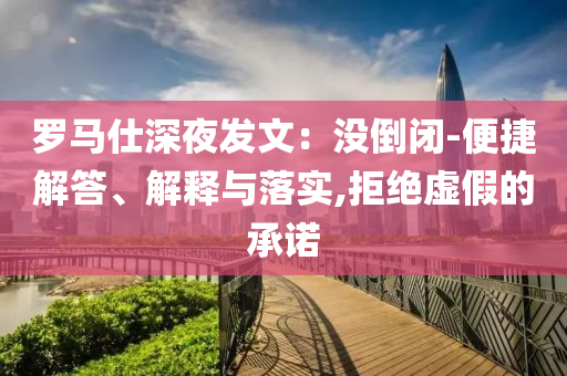 羅馬仕深夜發(fā)文：沒倒閉-便捷解答、解釋與落實(shí),拒絕虛假的承諾