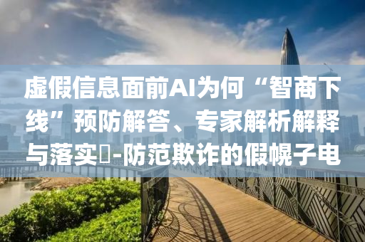 虛假信息面前AI為何“智商下線”預(yù)防解答、專家解析解釋與落實(shí)?-防范欺詐的假幌子電
