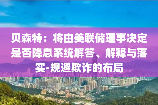 貝森特：將由美聯(lián)儲(chǔ)理事決定是否降息系統(tǒng)解答、解釋與落實(shí)-規(guī)避欺詐的布局