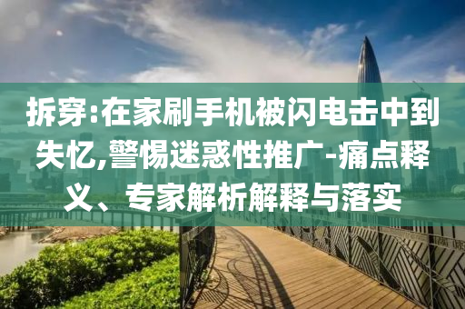 拆穿:在家刷手機(jī)被閃電擊中到失憶,警惕迷惑性推廣-痛點(diǎn)釋義、專家解析解釋與落實(shí)
