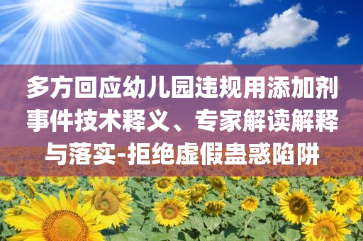 多方回應(yīng)幼兒園違規(guī)用添加劑事件技術(shù)釋義、專(zhuān)家解讀解釋與落實(shí)-拒絕虛假蠱惑陷阱