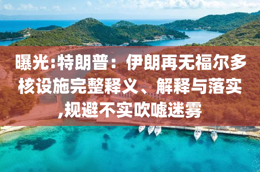 曝光:特朗普：伊朗再無福爾多核設(shè)施完整釋義、解釋與落實(shí),規(guī)避不實(shí)吹噓迷霧