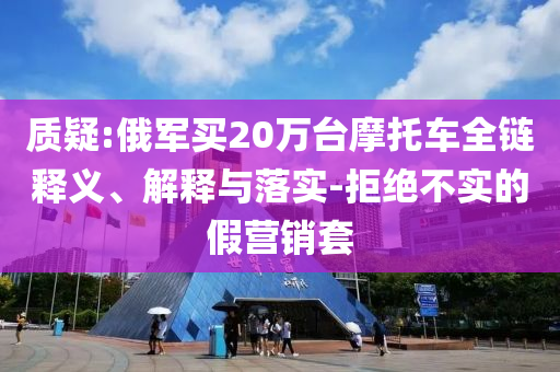 質(zhì)疑:俄軍買20萬臺摩托車全鏈釋義、解釋與落實-拒絕不實的假營銷套