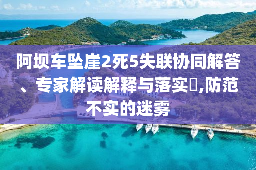 阿壩車墜崖2死5失聯(lián)協(xié)同解答、專家解讀解釋與落實?,防范不實的迷霧