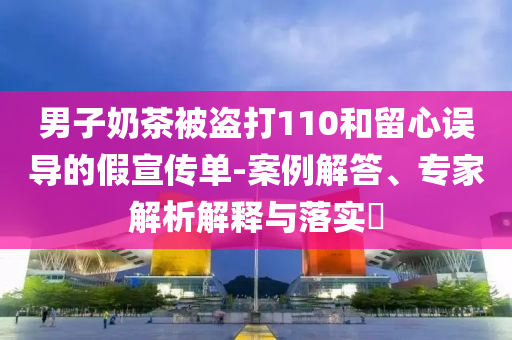 男子奶茶被盜打110和留心誤導(dǎo)的假宣傳單-案例解答、專家解析解釋與落實(shí)?