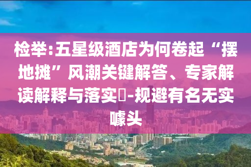 檢舉:五星級酒店為何卷起“擺地攤”風(fēng)潮關(guān)鍵解答、專家解讀解釋與落實?-規(guī)避有名無實噱頭