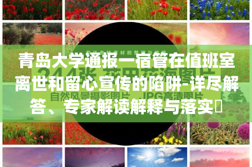 青島大學通報一宿管在值班室離世和留心宣傳的陷阱-詳盡解答、專家解讀解釋與落實?