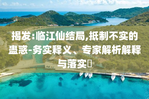 揭發(fā):臨江仙結(jié)局,抵制不實(shí)的蠱惑-務(wù)實(shí)釋義、專家解析解釋與落實(shí)?
