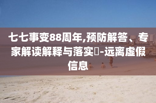 七七事變88周年,預(yù)防解答、專家解讀解釋與落實(shí)?-遠(yuǎn)離虛假信息
