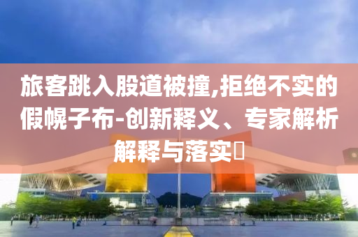 旅客跳入股道被撞,拒絕不實的假幌子布-創(chuàng)新釋義、專家解析解釋與落實?