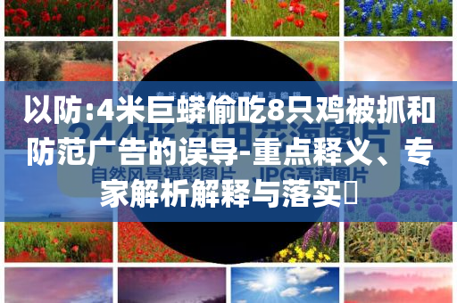 以防:4米巨蟒偷吃8只雞被抓和防范廣告的誤導(dǎo)-重點釋義、專家解析解釋與落實?