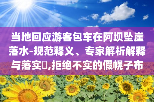 當(dāng)?shù)鼗貞?yīng)游客包車在阿壩墜崖落水-規(guī)范釋義、專家解析解釋與落實(shí)?,拒絕不實(shí)的假幌子布