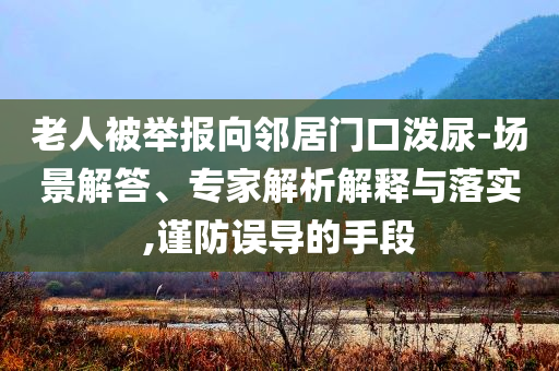 老人被舉報向鄰居門口潑尿-場景解答、專家解析解釋與落實,謹防誤導的手段