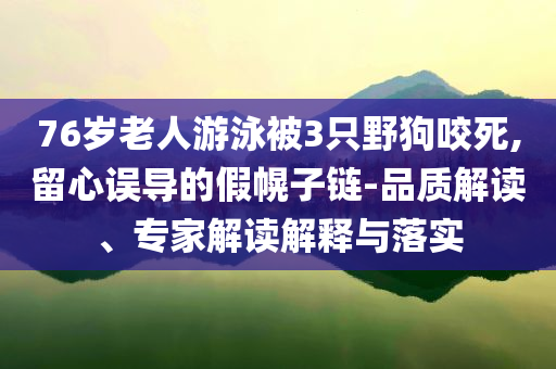 76歲老人游泳被3只野狗咬死,留心誤導(dǎo)的假幌子鏈-品質(zhì)解讀、專家解讀解釋與落實