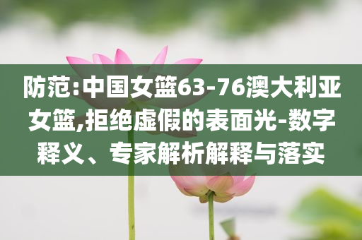 防范:中國女籃63-76澳大利亞女籃,拒絕虛假的表面光-數(shù)字釋義、專家解析解釋與落實
