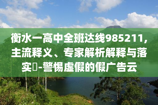 衡水一高中全班達(dá)線985211,主流釋義、專家解析解釋與落實(shí)?-警惕虛假的假?gòu)V告云