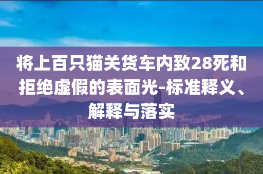 將上百只貓關(guān)貨車內(nèi)致28死和拒絕虛假的表面光-標(biāo)準(zhǔn)釋義、解釋與落實(shí)