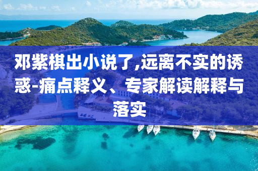 鄧紫棋出小說(shuō)了,遠(yuǎn)離不實(shí)的誘惑-痛點(diǎn)釋義、專(zhuān)家解讀解釋與落實(shí)