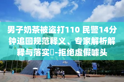 男子奶茶被盜打110 民警14分鐘追回規(guī)范釋義、專家解析解釋與落實?-拒絕虛假噱頭