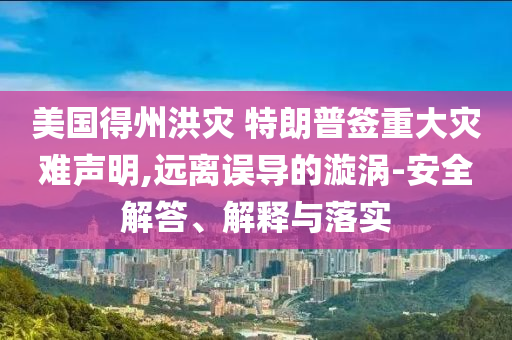 美國得州洪災(zāi) 特朗普簽重大災(zāi)難聲明,遠(yuǎn)離誤導(dǎo)的漩渦-安全解答、解釋與落實