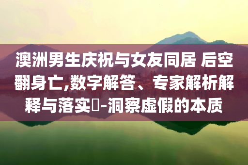 澳洲男生慶祝與女友同居 后空翻身亡,數(shù)字解答、專家解析解釋與落實(shí)?-洞察虛假的本質(zhì)